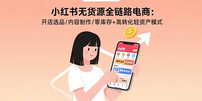 小红书无货源全链路电商：开店选品/内容制作/零库存+高转化轻资产模式-老K资源网
