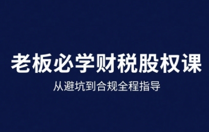 25年企业财税与股权实战课，从避坑到合规全程指导-老K资源网