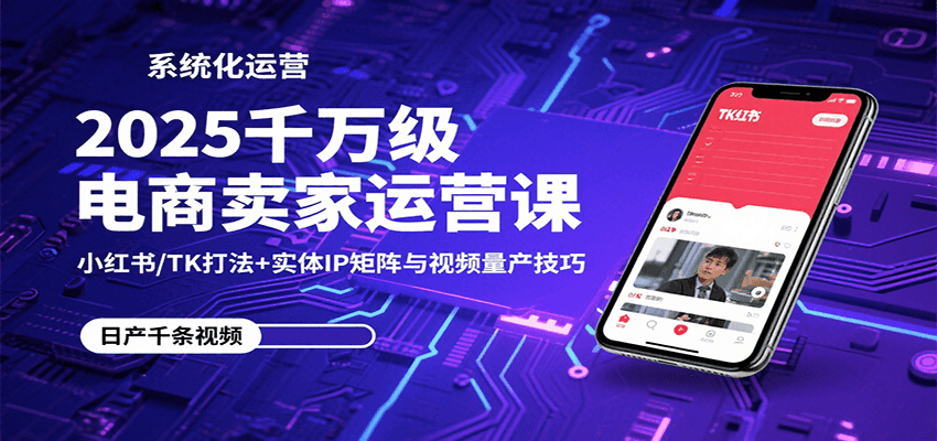 2025千万级电商卖家运营课：小红书/TK打法+实体IP矩阵与视频量产技巧-老K资源网