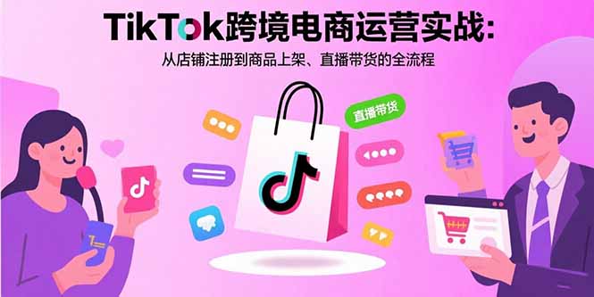 TikTok跨境电商运营实战：从店铺注册到商品上架、直播带货的全流程-老K资源网