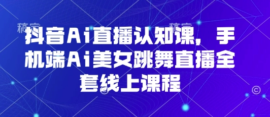 抖音Ai直播认知课，手机端Ai美女跳舞直播全套线上课程-老K资源网
