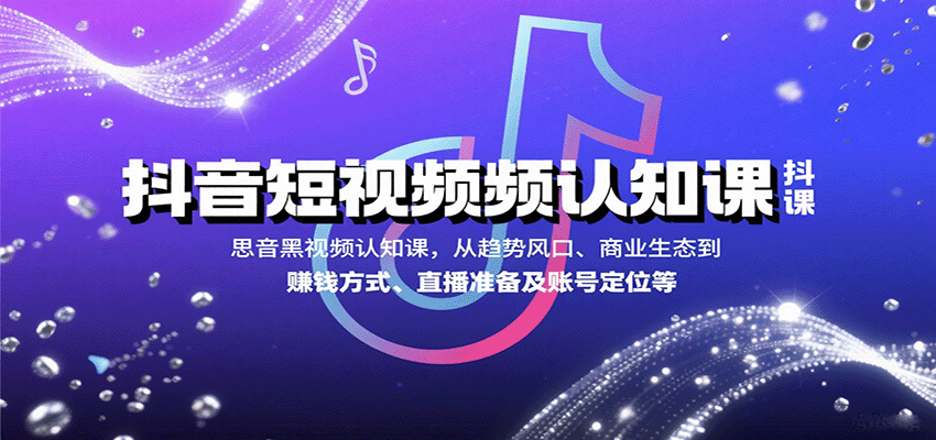 抖音短视频认知课，从趋势风口、商业生态到赚钱方式、直播准备及账号定位等-老K资源网