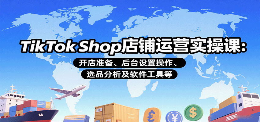 TikTok Shop店铺运营实操课：开店准备、后台设置操作、选品分析及软件工具等-老K资源网