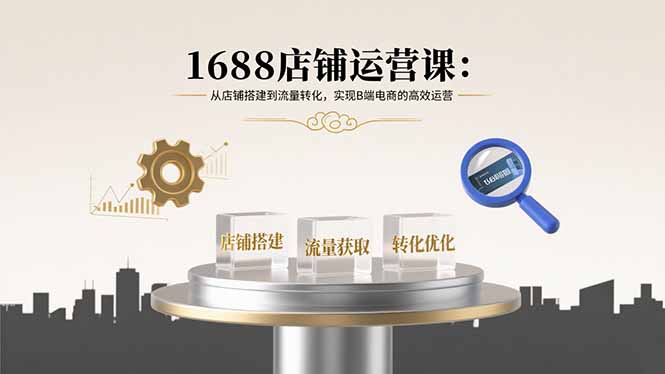 1688店铺运营课：从店铺搭建到流量转化，实现B端电商的高效运营-老K资源网