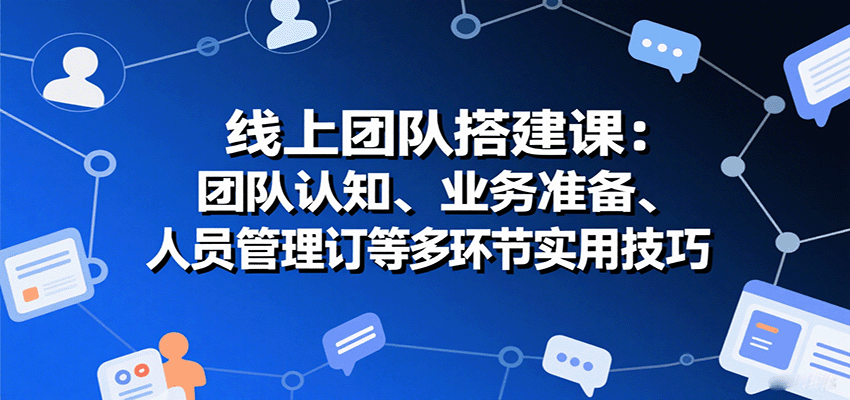 线上团队搭建课：团队认知、业务准备、人员管理、协议签订等多环节实用技巧-老K资源网