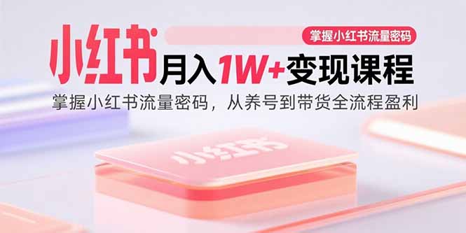小红书月入1W+变现课程：掌握小红书流量密码，从养号到带货全流程盈利-老K资源网