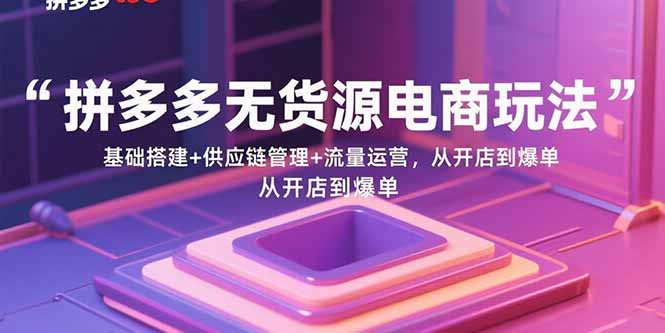 拼多多无货源电商玩法：基础搭建+供应链管理+流量运营，从开店到爆单-老K资源网