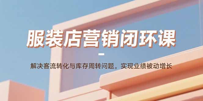 服装店营销闭环课：解决客流转化与库存周转问题。实现业绩被动增长-老K资源网
