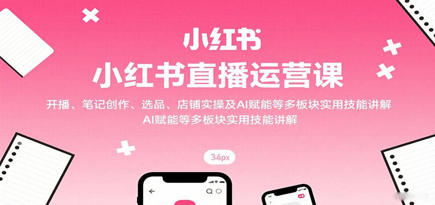 小红书直播运营课：开播、笔记创作、选品、店铺实操及 AI 赋能等多板块实用技能讲解-老K资源网