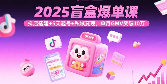 2025盲盒爆单课，抖店搭建+5天起号+私域变现，单月GMV突破10万-老K资源网