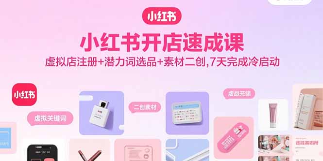 小红书开店速成课，虚拟店注册+潜力词选品+素材二创，7天完成冷启动-老K资源网
