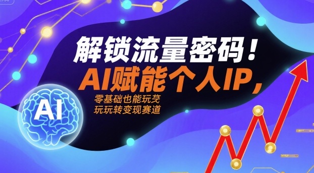解锁流量密码！AI赋能个人IP，零基础也能玩转变现赛道-老K资源网