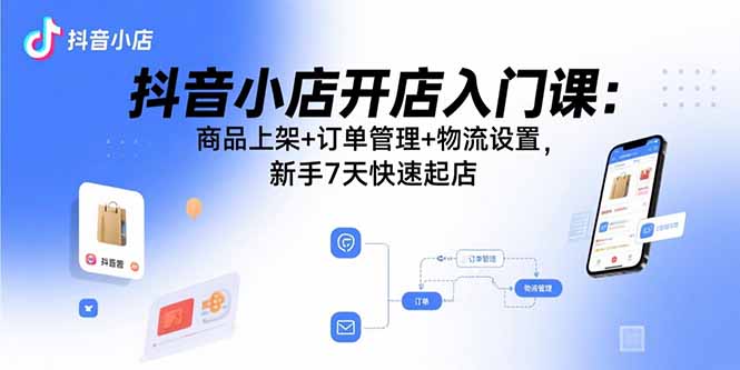 抖音小店开店入门课：商品上架+订单管理+物流设置，新手7天快速起店-老K资源网