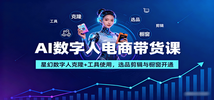 AI数字人电商带货课：星幻数字人克隆+工具使用，选品剪辑与橱窗开通-老K资源网