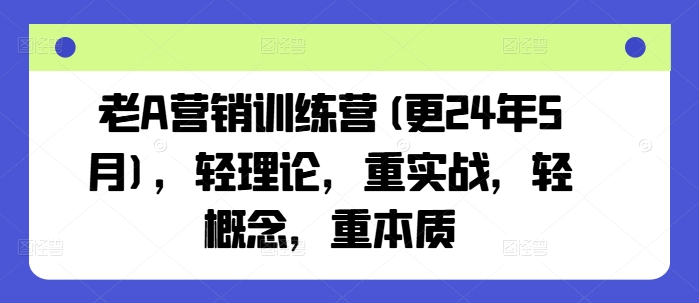 老A营销训练营(更25年10月)，轻理论，重实战，轻概念，重本质-老K资源网
