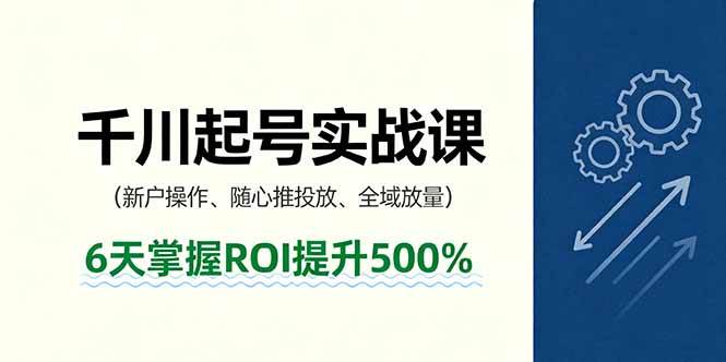 （16086期）抖音千川起号实战课，新户操作,随心推投放,全域放量，6天掌握ROI提升500%-老K资源网