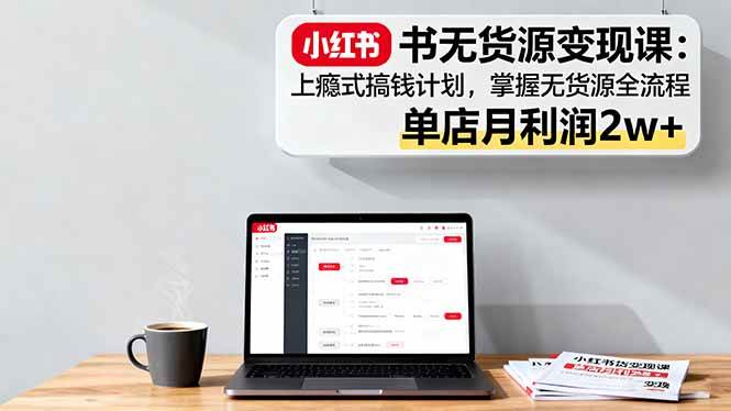 （16253期）小红书无货源变现课：上瘾式搞钱计划，掌握无货源全流程，单店月利润2w+-老K资源网