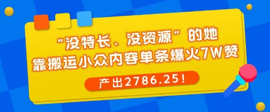 “没特长、没资源”的她，靠搬运小众内容单条爆火7W赞，产出2786！-老K资源网