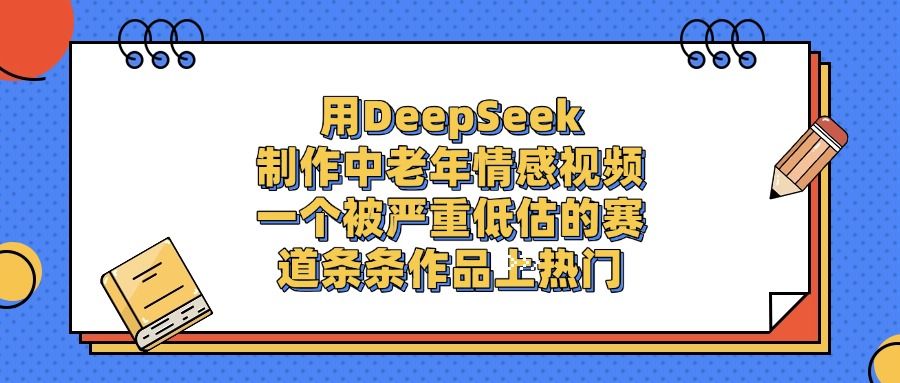 用DeepSeek制作，中老年情感视频，一个被严重低估的赛道，条条作品上热门【揭秘】-老K资源网