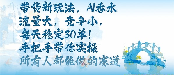 带货新玩法，AI香水，流量大，竞争小，每天稳定30单，手把手带你实操所有人都能做的赛道-老K资源网