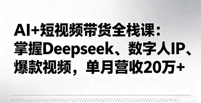 （16180期）AI+短视频带货全栈课：掌握Deepseek、数字人IP、爆款视频，单月营收20万+-老K资源网