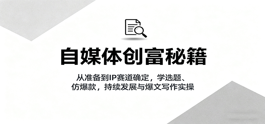 自媒体创富秘籍：从准备到IP赛道确定，学选题、仿爆款，持续发展与爆文写作实操-老K资源网
