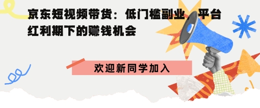 京东短视频带货：低门槛副业，平台红利期下的賺钱机会-老K资源网