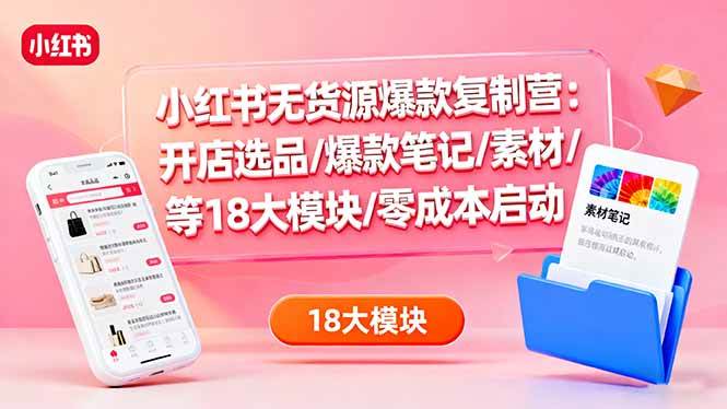 （16289期）小红书无货源爆款复制营：开店选品/爆款笔记/素材/等18大模块/零成本启动-老K资源网