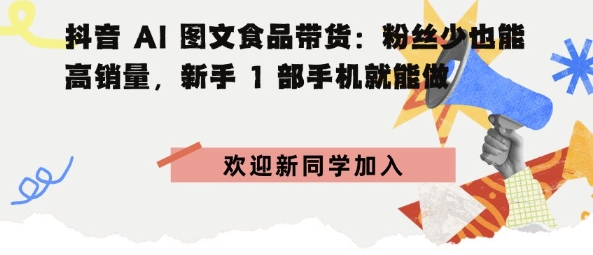 抖音AI图文食品带货：粉丝少也能高销量，新手1部手机就能做-老K资源网
