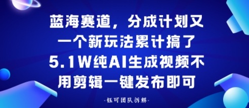 蓝海赛道，分成计划又一个新玩法累计搞了5.1W，纯AI生成视频不用剪辑一键发布即可-老K资源网