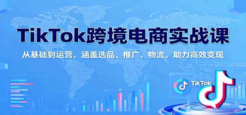 TikTok跨境电商实战课：从基础到运营，涵盖选品、推广、物流，助力高效变现-老K资源网
