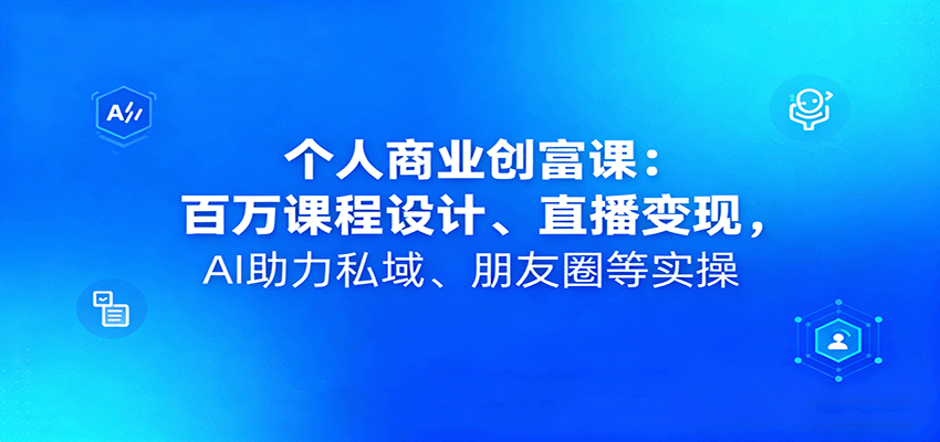 个人商业创富课：百万课程设计、直播变现，AI助力私域、朋友圈等实操-老K资源网