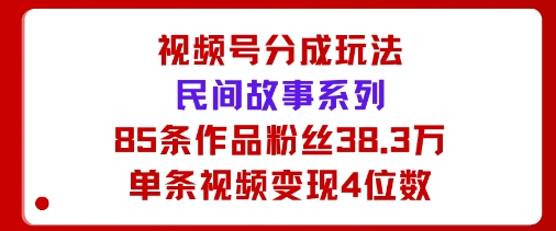 视频号分成玩法：民间故事系列，全程AI生成85条作品粉丝38.3万单条视频变现4位数-老K资源网
