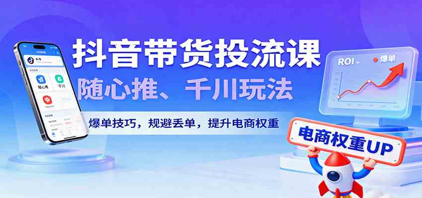 抖音带货投流课，随心推、千川玩法，爆单技巧，规避丢单，提升电商权重-老K资源网