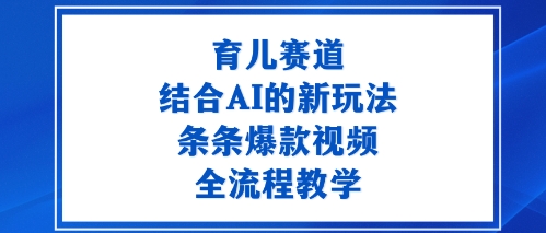 育儿赛道：结合AI的新玩法，条条爆款视频，全流程教学-老K资源网