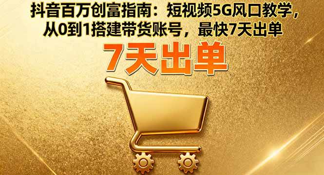 （16150期）抖音百万创富指南：短视频5G风口教学，从0到1搭建带货账号，最快7天出单-老K资源网