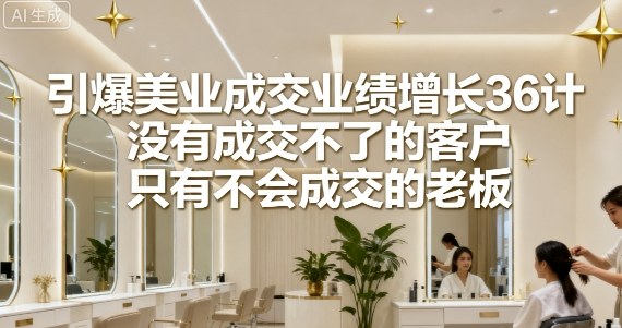 引爆美业成交业绩增长36计，没有成交不了的客户，只有不会成交的老板-老K资源网
