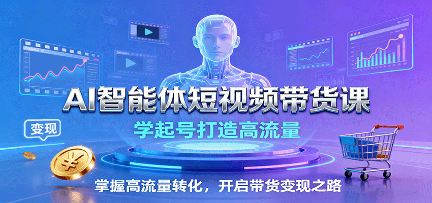 AI智能体短视频带货课：学起号打造高流量，掌握高流量转化，开启带货变现之路-老K资源网