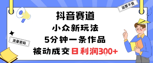 抖音赛道：小众新玩法，5分钟一条作品，被动成交，日利润3张-老K资源网