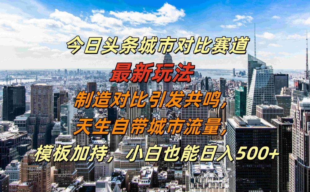 今日头条城市对比赛道最新玩法，制造对比引发共鸣，天生自带城市流量，模板加持，小白也能日入500+-老K资源网