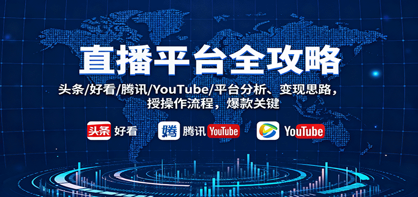 直播平台全攻略：头条/好看/腾讯/YouTube/平台分析、变现思路，授操作流程，爆款关键-老K资源网
