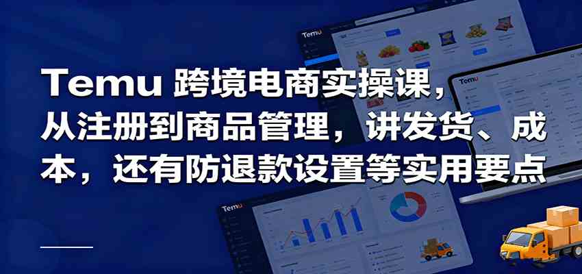 Temu跨境半托管实操，从注册到商品管理，讲发货、成本，还有防退款设置等实用要点-老K资源网