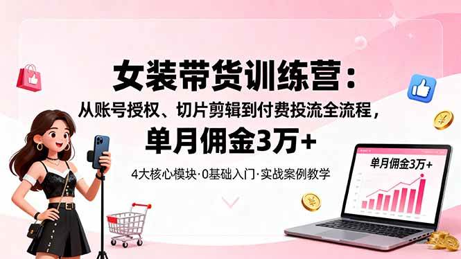 （16270期）女装带货特训营：从账号授权、切片剪辑到付费投流全流程，单月佣金3万+-老K资源网