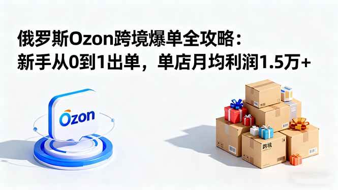 （16274期）俄罗斯Ozon跨境爆单全攻略：新手从0到1出单，单店月均利润1.5万+-老K资源网