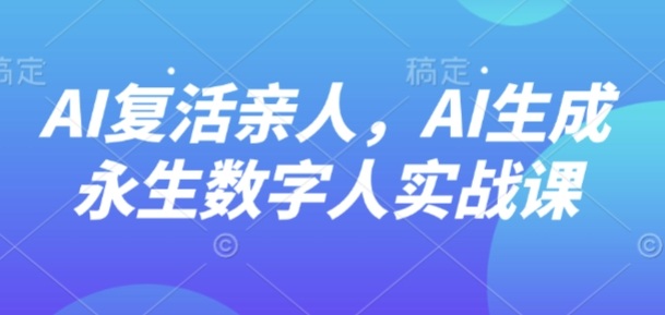 AI“复活”亲人，AI生成永生数字人实战课-老K资源网
