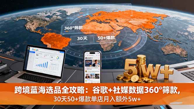 （16106期）跨境蓝海选品全攻略：谷歌+社媒数据360°筛款,30天50+爆款单店月入额外5w+-老K资源网