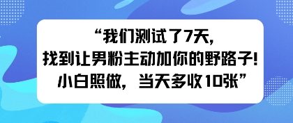 我们测试了7天，找到让男粉主动加你的野路子！小白照做，当天收益多张-老K资源网