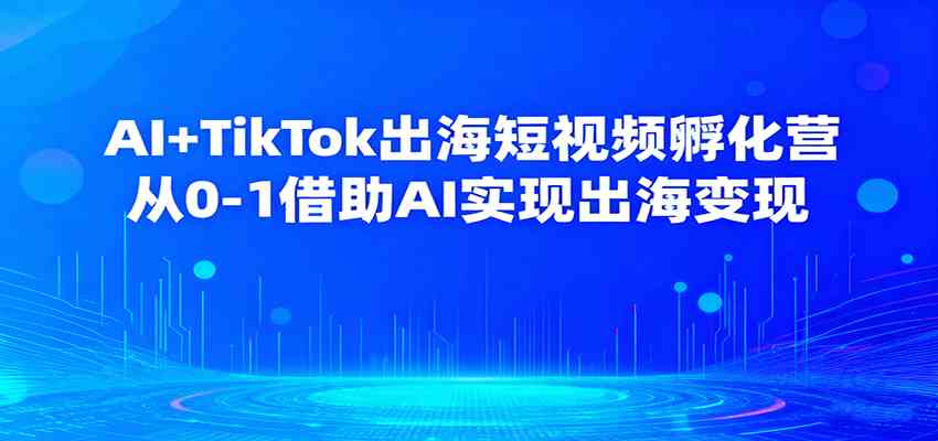 AI+TikTok出海短视频孵化营，从0-1借助AI实现出海变现-老K资源网