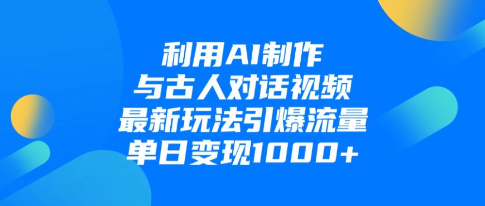 利用AI制作和古人对话的视频，最新玩法引爆流量，单日变现1000+-老K资源网
