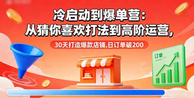 （16177期）冷启动到爆单营：从猜你喜欢打法到高阶运营,30天打造爆款店铺,日订单破200-老K资源网